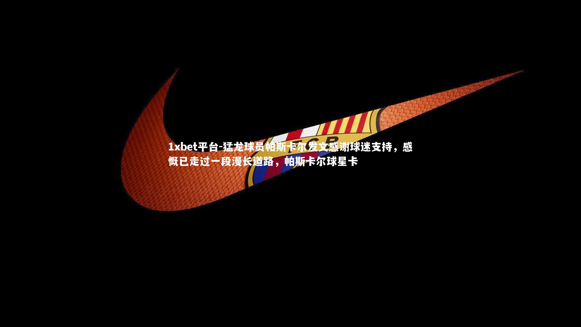 1xbet平台-猛龙球员帕斯卡尔发文感谢球迷支持，感慨已走过一段漫长道路，帕斯卡尔球星卡