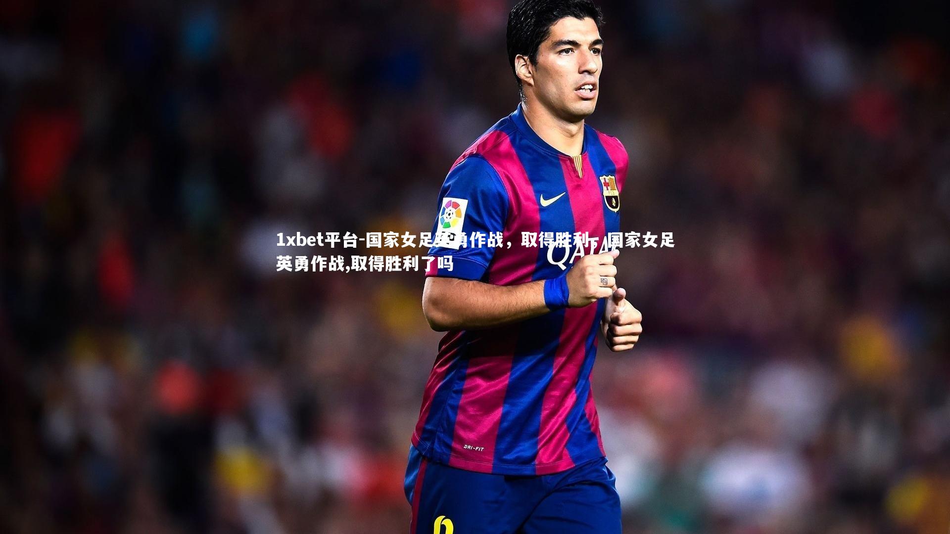 1xbet平台-国家女足英勇作战，取得胜利，国家女足英勇作战,取得胜利了吗