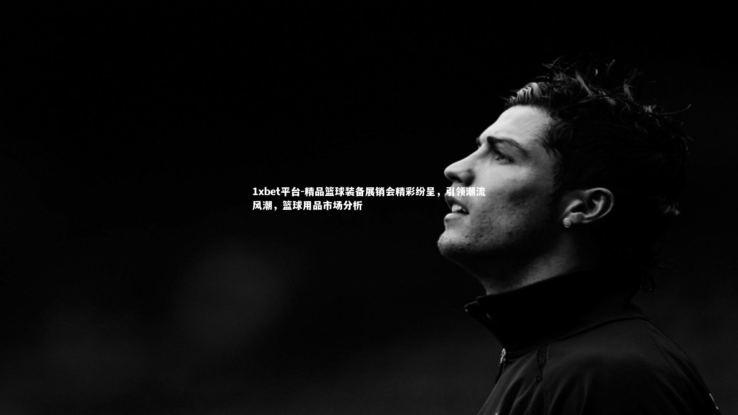 1xbet平台-精品篮球装备展销会精彩纷呈，引领潮流风潮，篮球用品市场分析