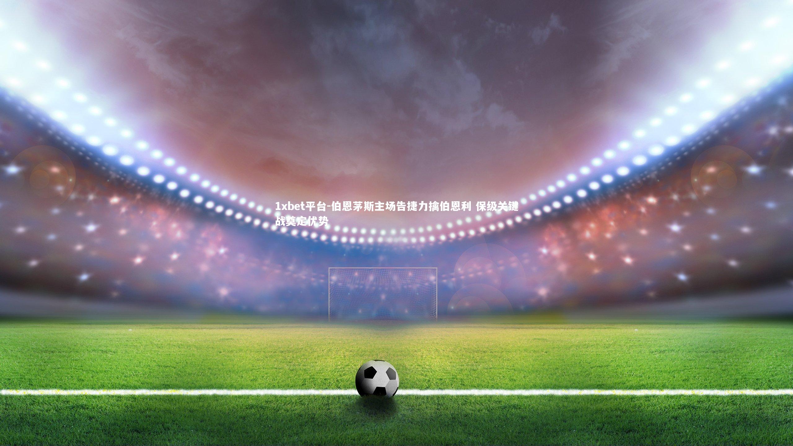 1xbet平台-伯恩茅斯主场告捷力擒伯恩利 保级关键战奠定优势