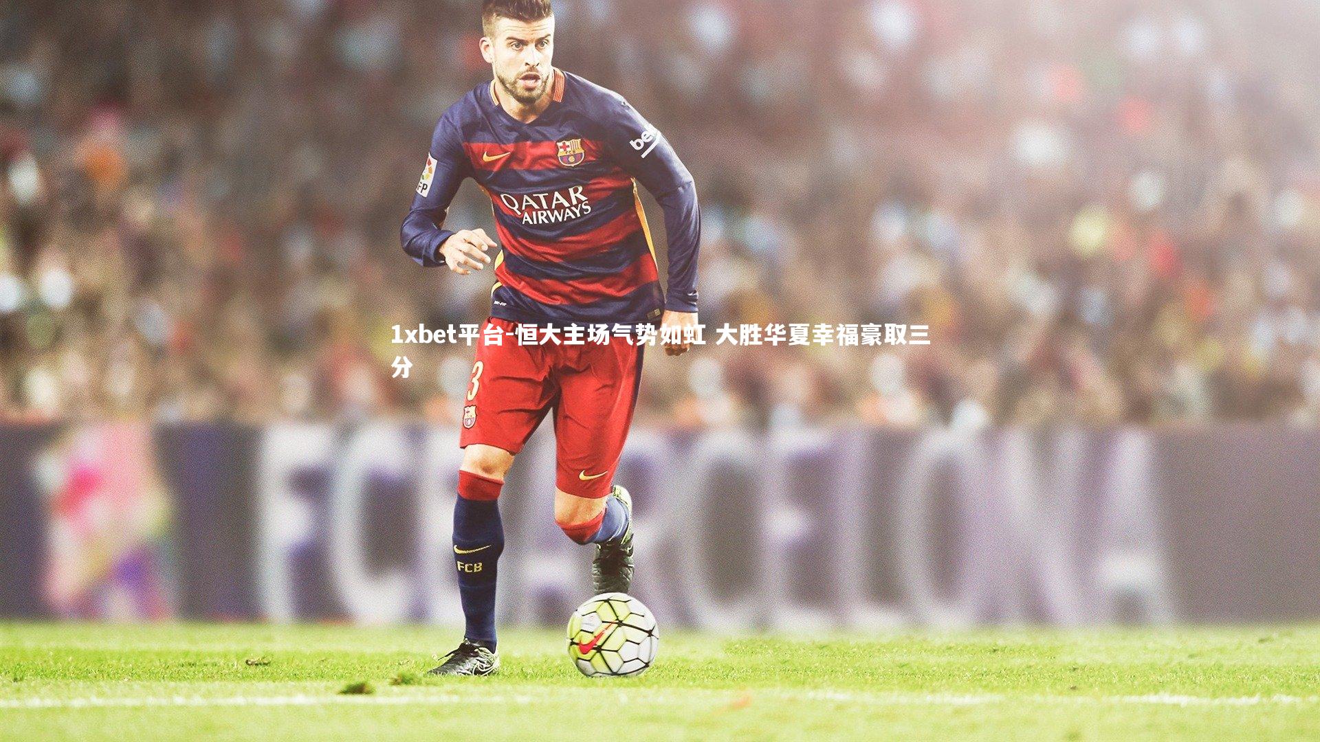 1xbet平台-恒大主场气势如虹 大胜华夏幸福豪取三分