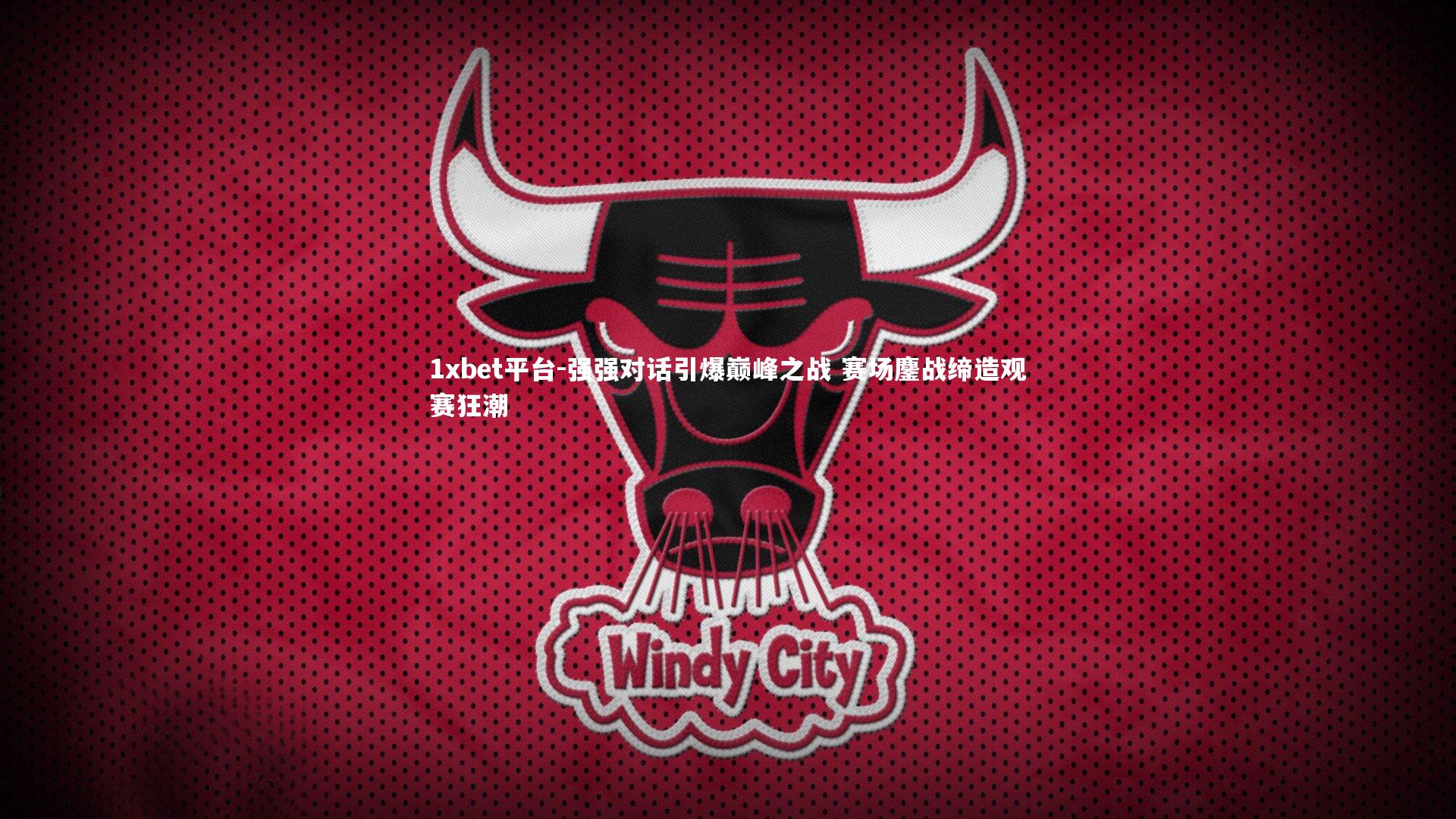 1xbet平台-强强对话引爆巅峰之战 赛场鏖战缔造观赛狂潮