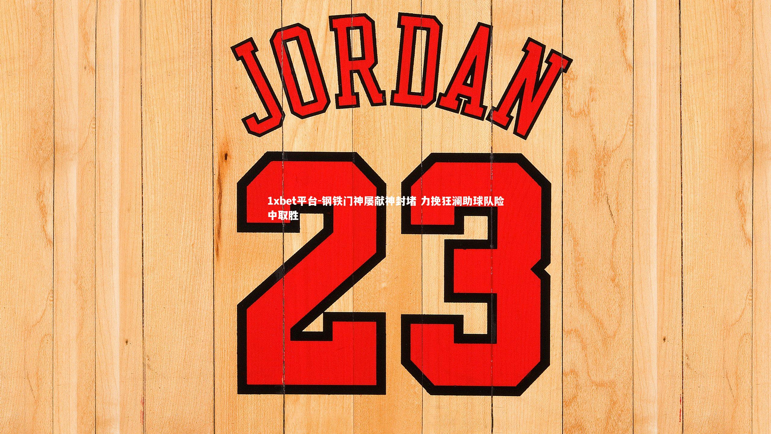 1xbet平台-钢铁门神屡献神封堵 力挽狂澜助球队险中取胜