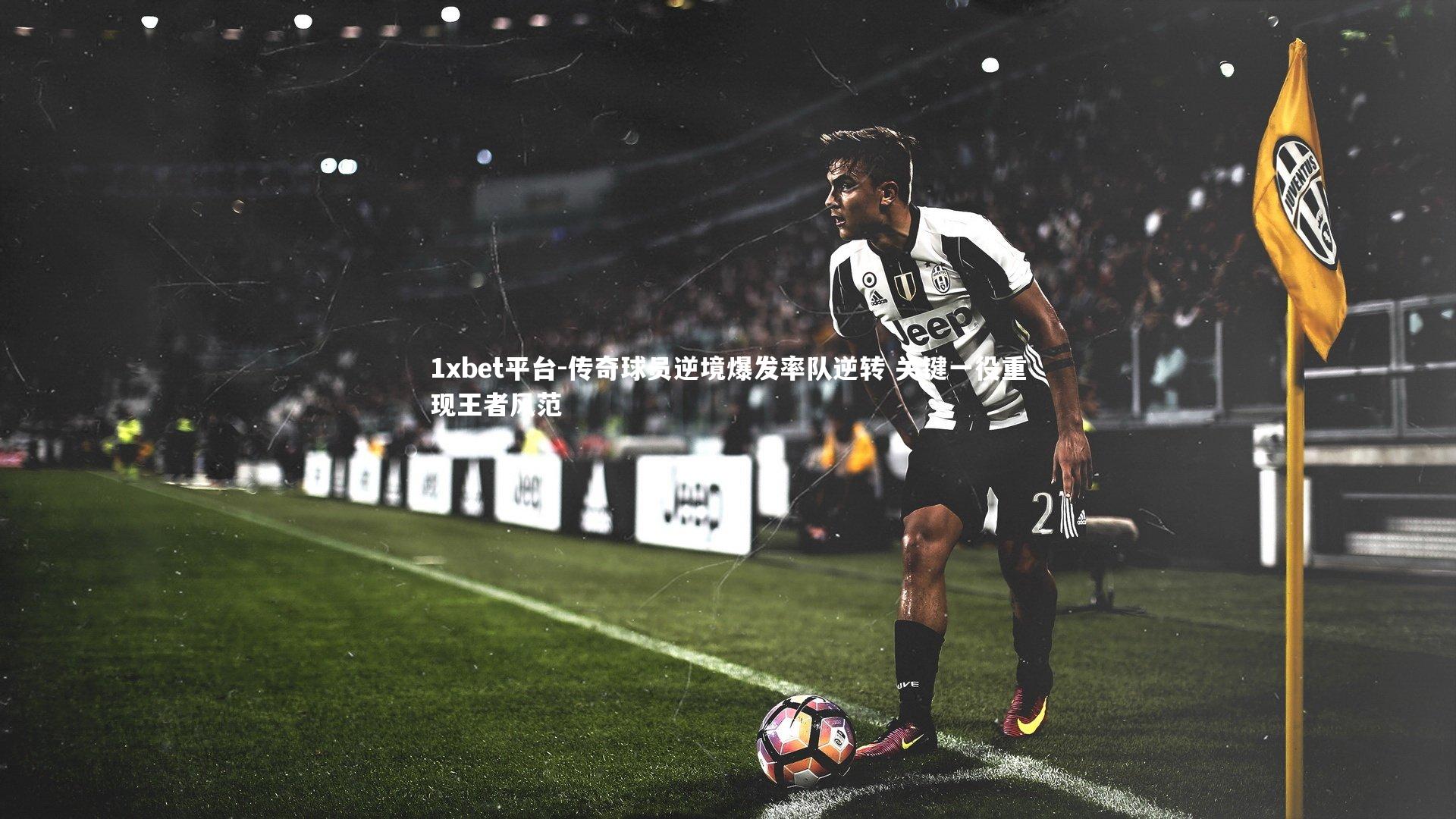 1xbet平台-传奇球员逆境爆发率队逆转 关键一役重现王者风范