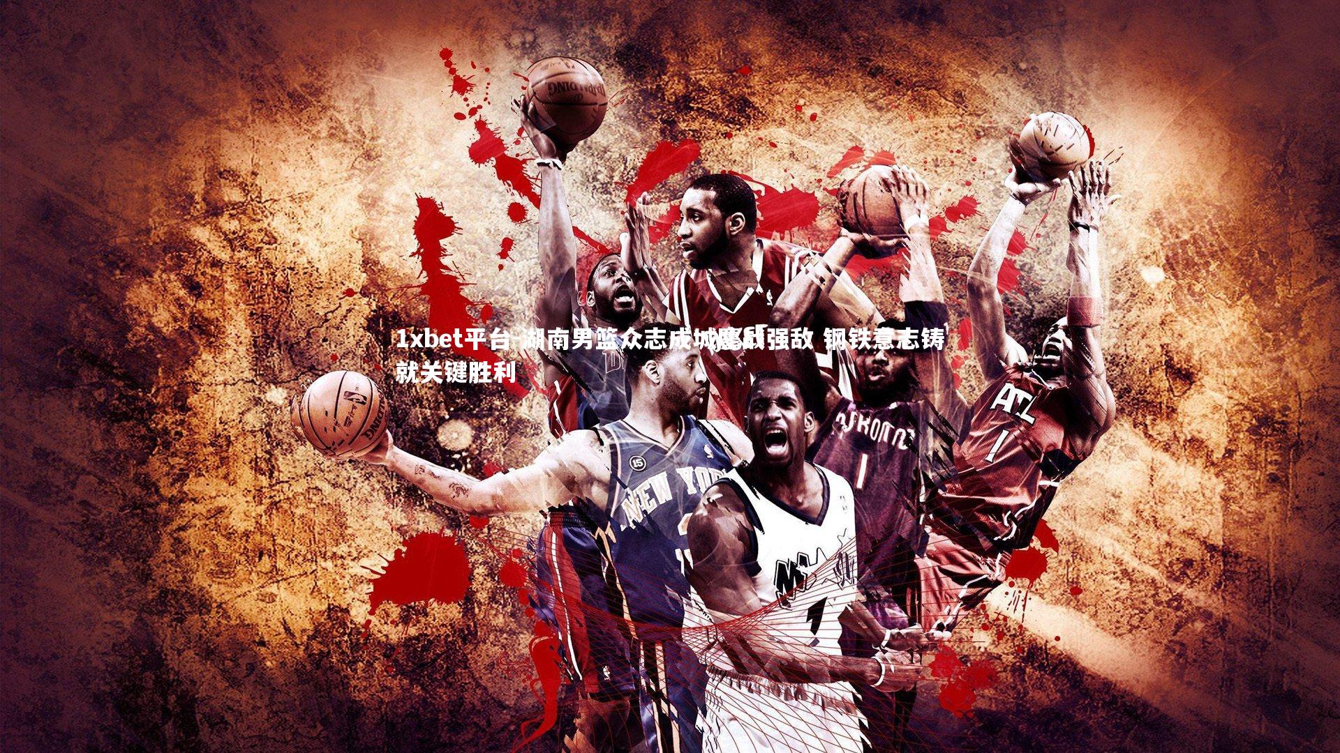 湖南男篮众志成城鏖战强敌 钢铁意志铸就关键胜利