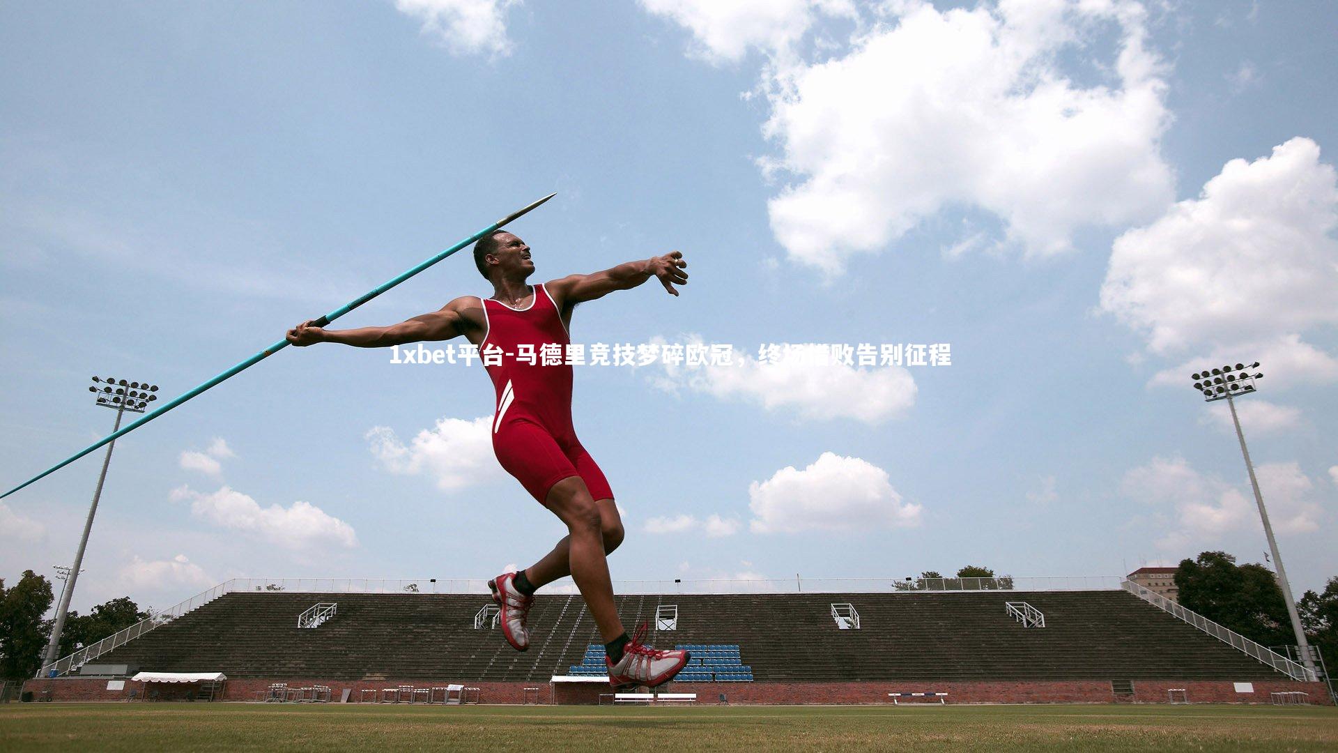 1xbet平台-马德里竞技梦碎欧冠，终场惜败告别征程