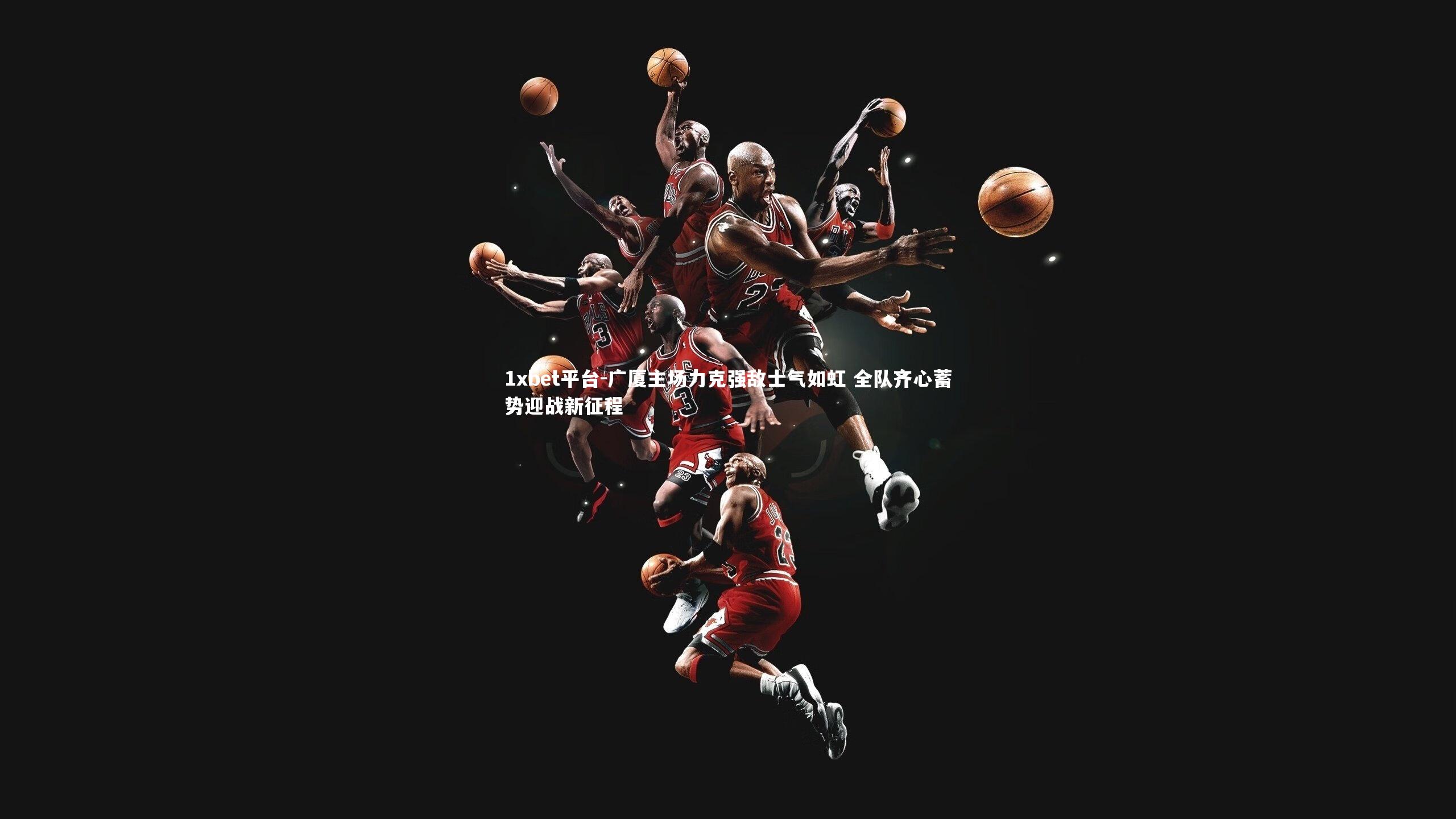 1xbet平台-广厦主场力克强敌士气如虹 全队齐心蓄势迎战新征程