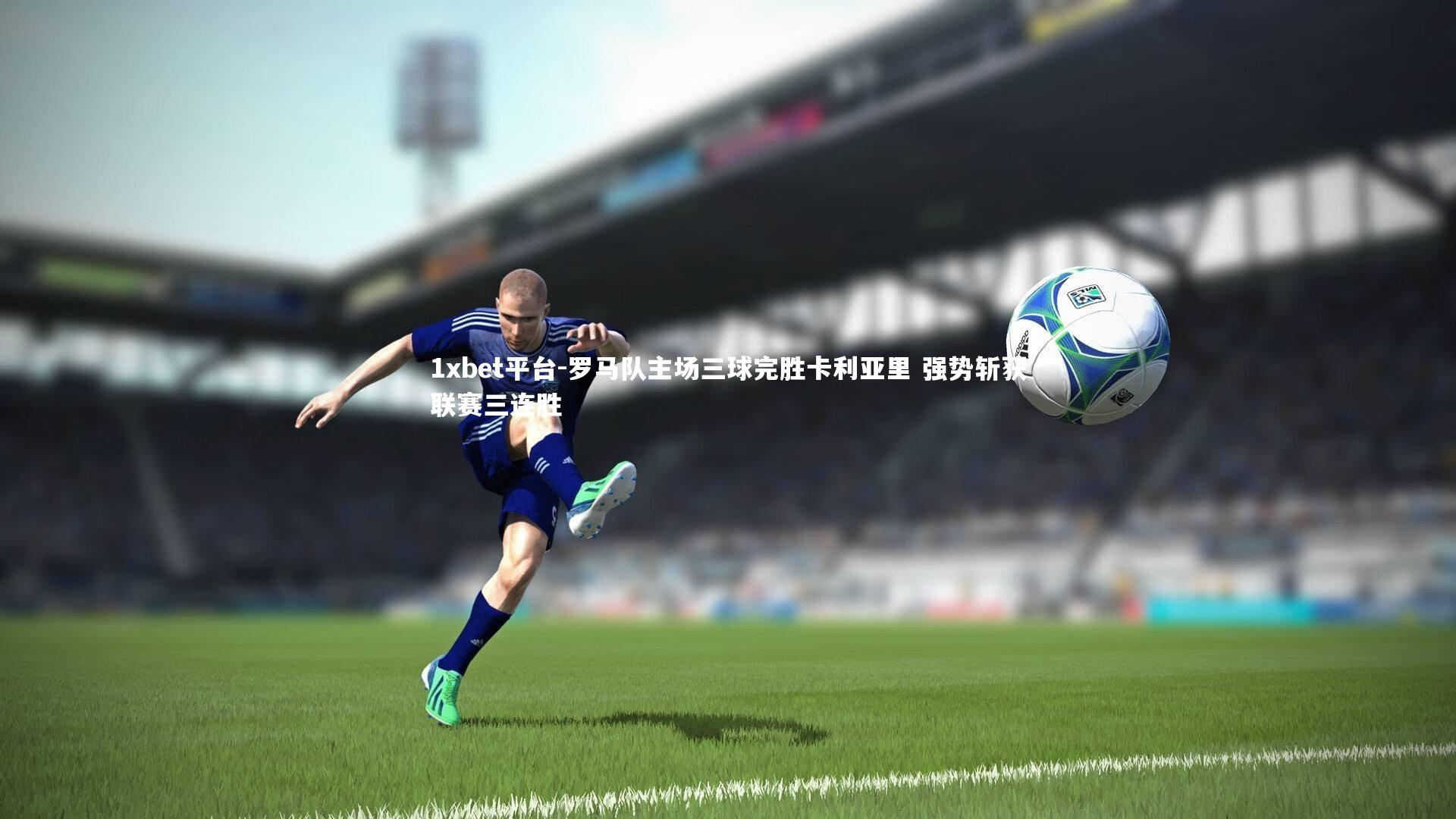 罗马队主场三球完胜卡利亚里 强势斩获联赛三连胜