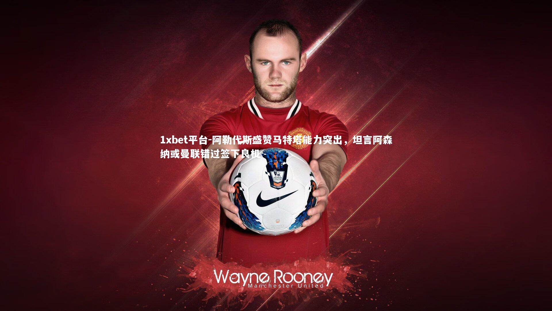 阿勒代斯盛赞马特塔能力突出，坦言阿森纳或曼联错过签下良机