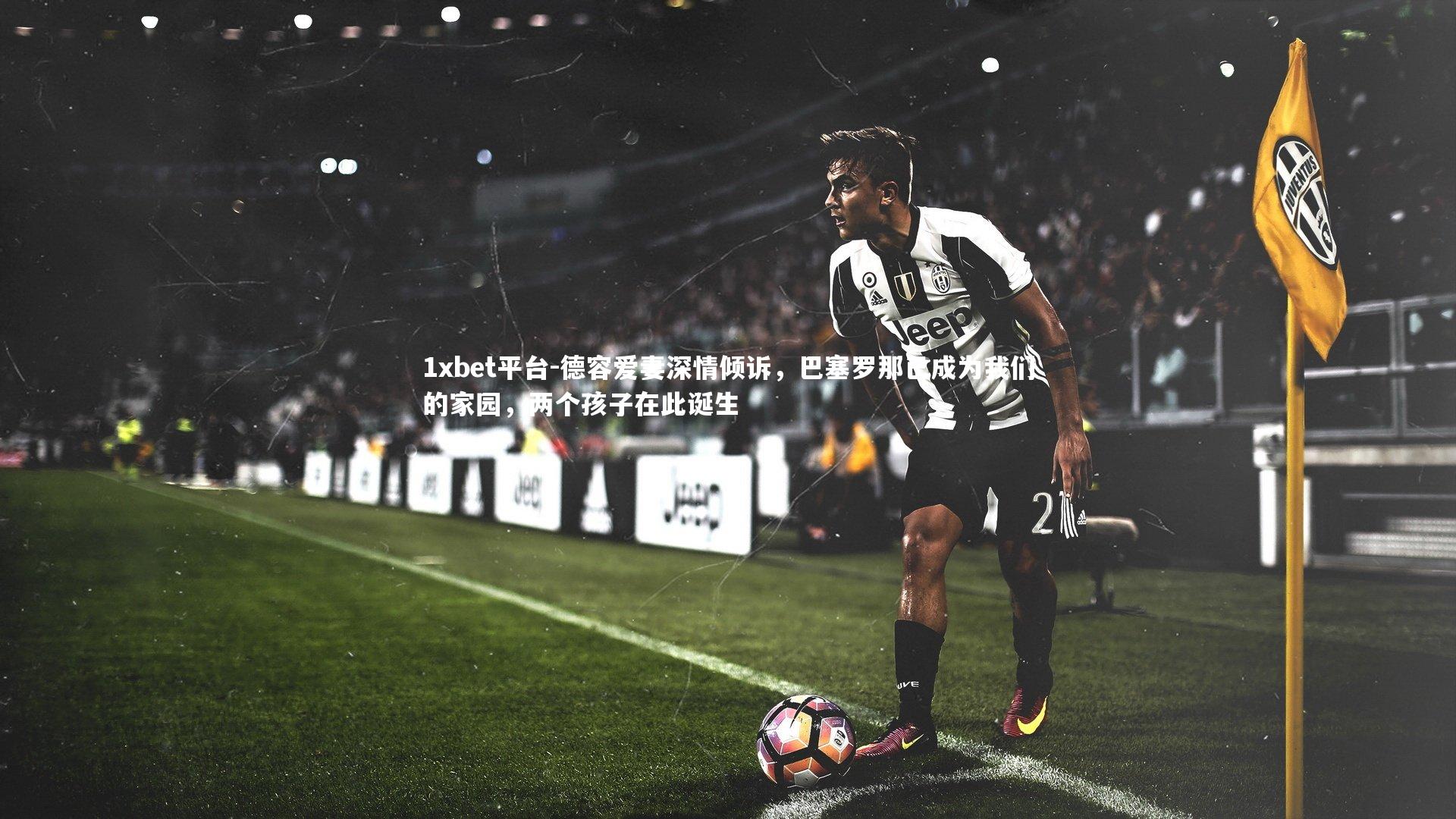 德容爱妻深情倾诉,巴塞罗那已成为我们的家园,两个孩子在此诞生