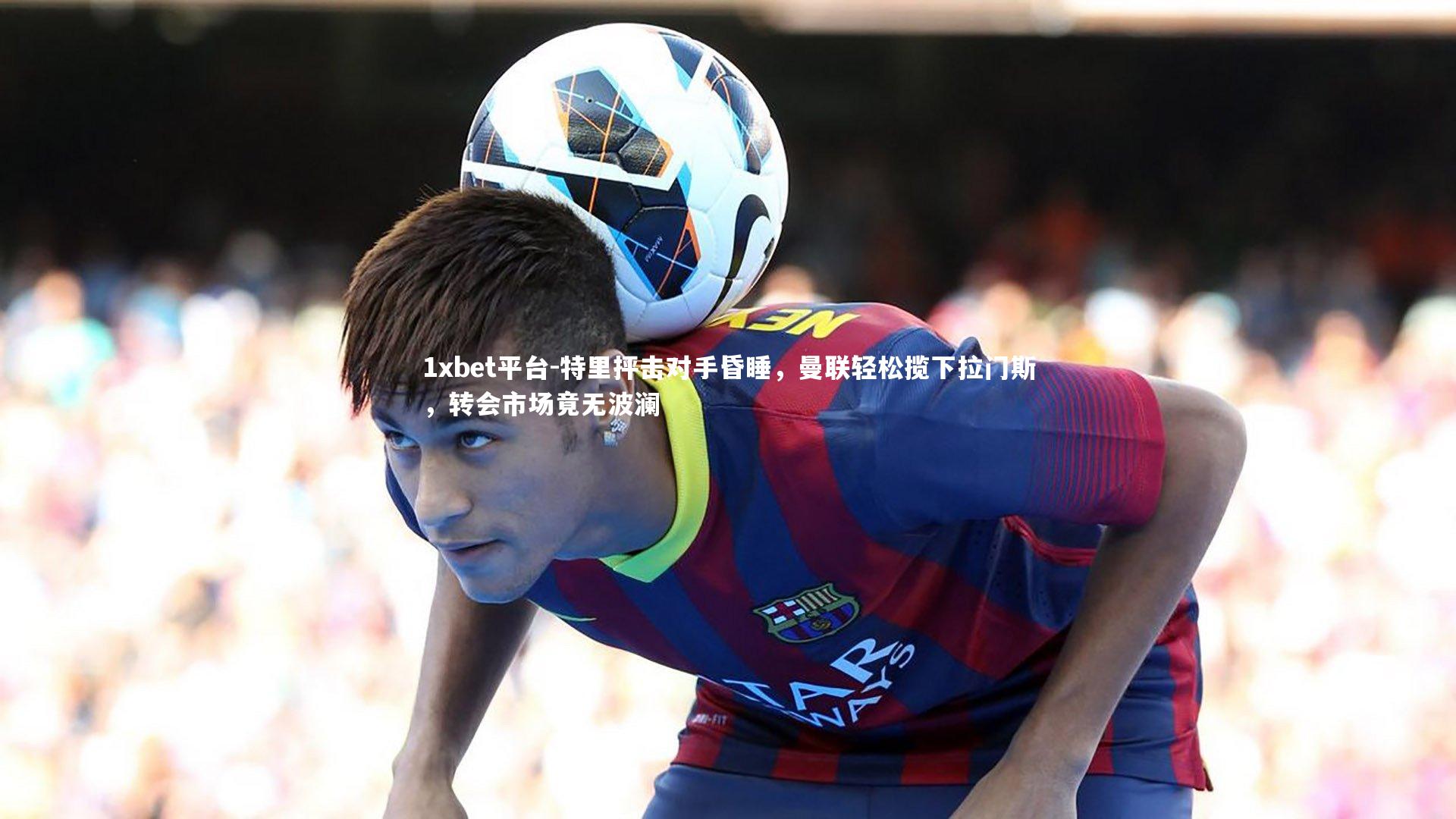 特里抨击对手昏睡，曼联轻松揽下拉门斯，转会市场竟无波澜