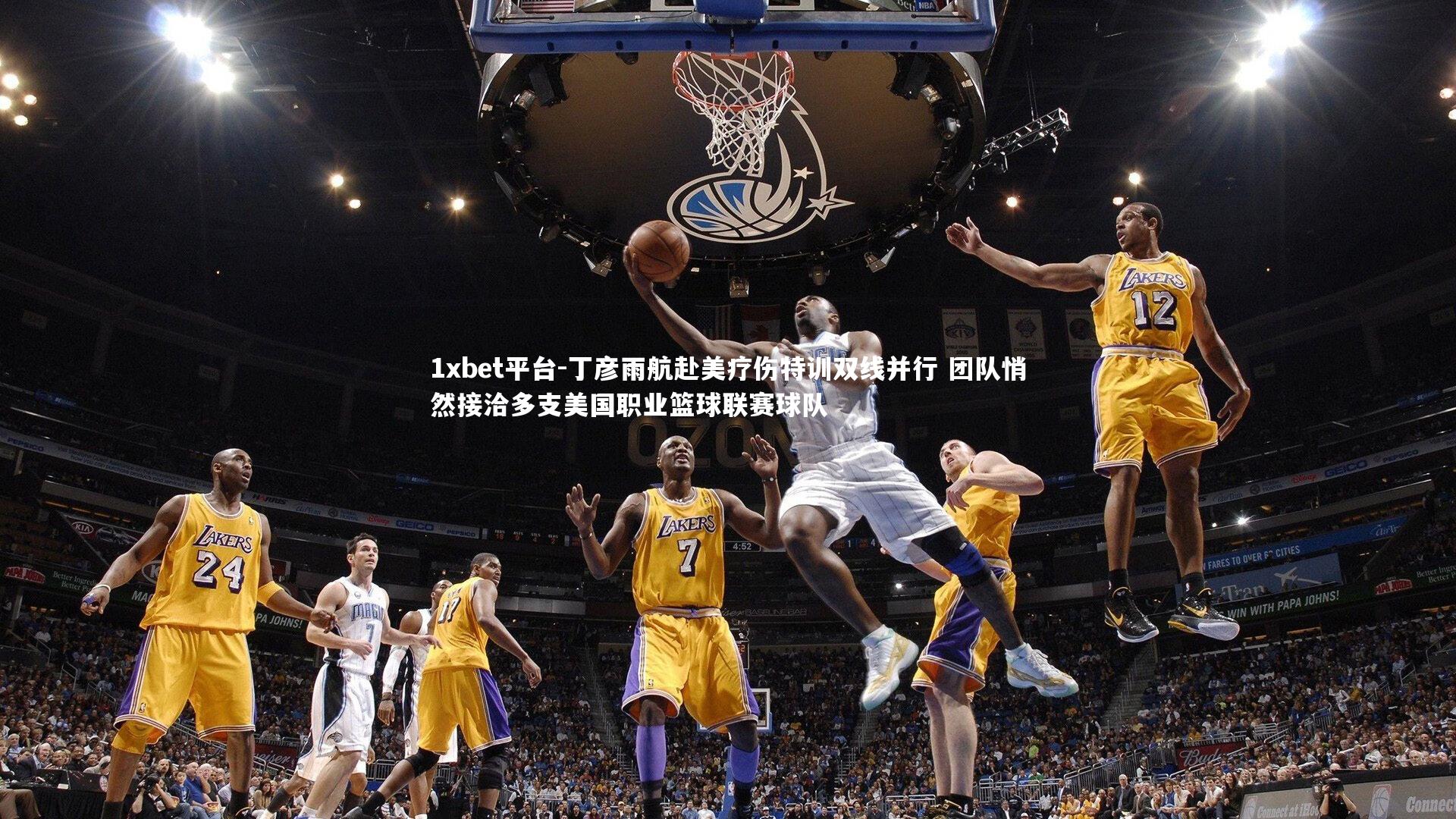 1xbet平台-丁彦雨航赴美疗伤特训双线并行 团队悄然接洽多支美国职业篮球联赛球队