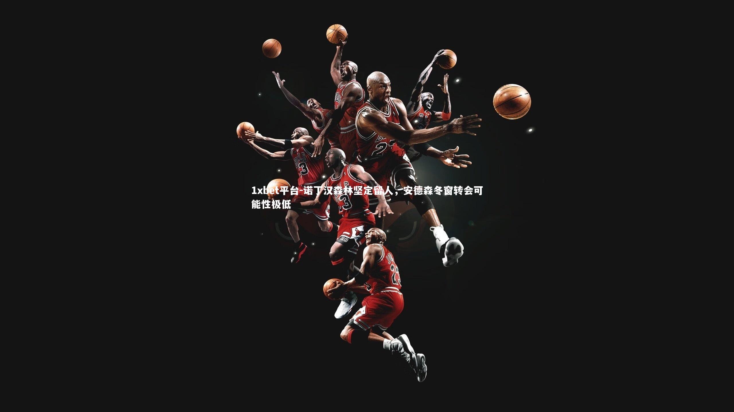 1xbet平台-诺丁汉森林坚定留人，安德森冬窗转会可能性极低