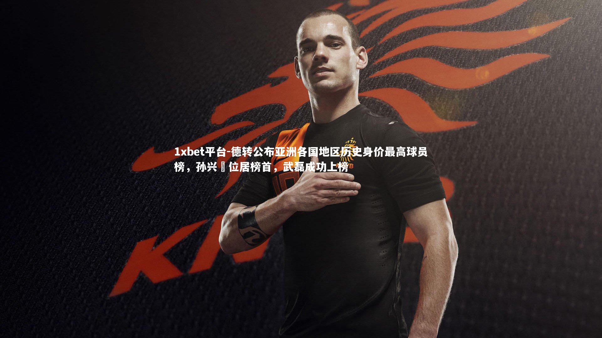 1xbet平台-德转公布亚洲各国地区历史身价最高球员榜，孙兴慜位居榜首，武磊成功上榜