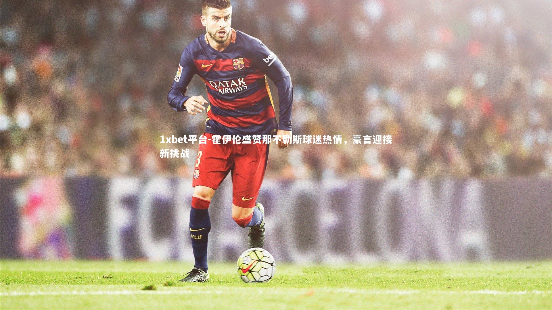 1xbet平台-霍伊伦盛赞那不勒斯球迷热情，豪言迎接新挑战